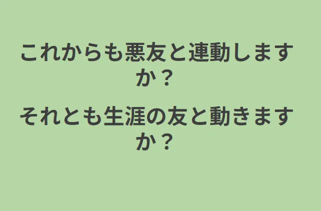 これからも悪友と連動しますか? それとも生涯の友と動きますか?